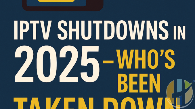 IPTV Shutdowns in 2025 – Who’s Been Taken Down and Why